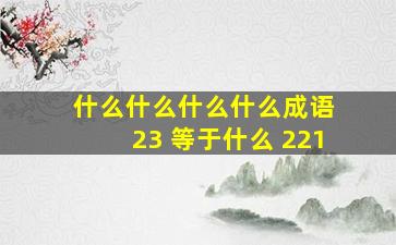 什么什么什么什么成语 23 等于什么 221